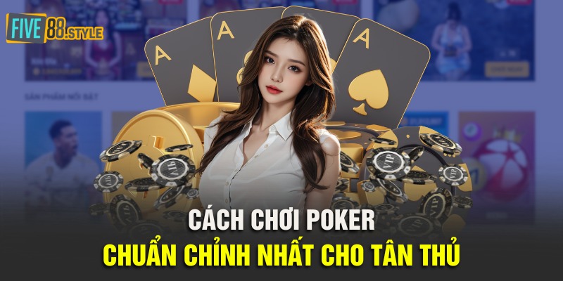 Cách chơi Poker chuẩn chỉnh nhất cho tân thủ