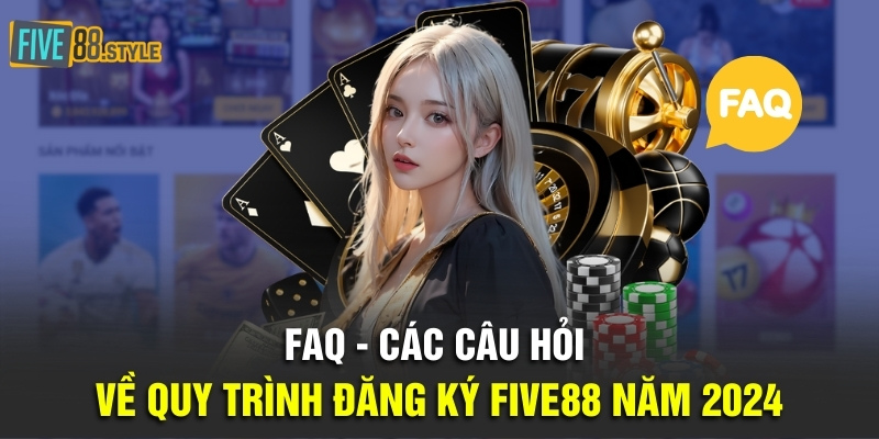 FAQ - Các câu hỏi về quy trình đăng ký Five88 năm 2024