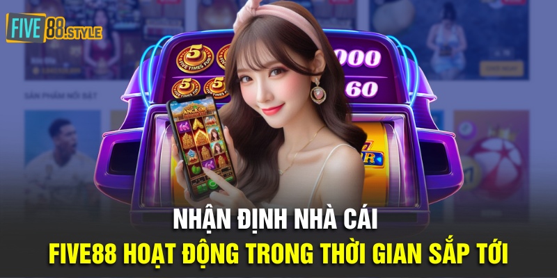 Nhận định nhà cái Five88 hoạt động trong thời gian sắp tới