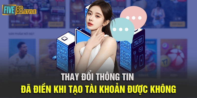 Thay đổi thông tin đã điền trong biểu mẫu tạo tài khoản được không